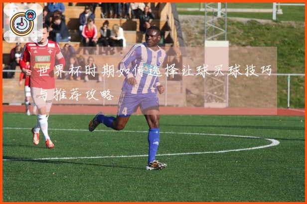 世界杯时期如何选择让球买球技巧与推荐攻略