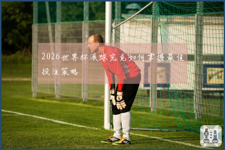 2026世界杯滚球究竟如何掌握最佳投注策略
