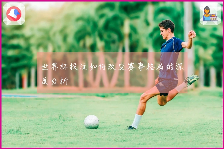 世界杯投注如何改变赛事格局的深度分析