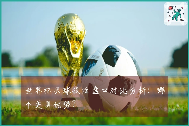 世界杯买球投注盘口对比分析：哪个更具优势？