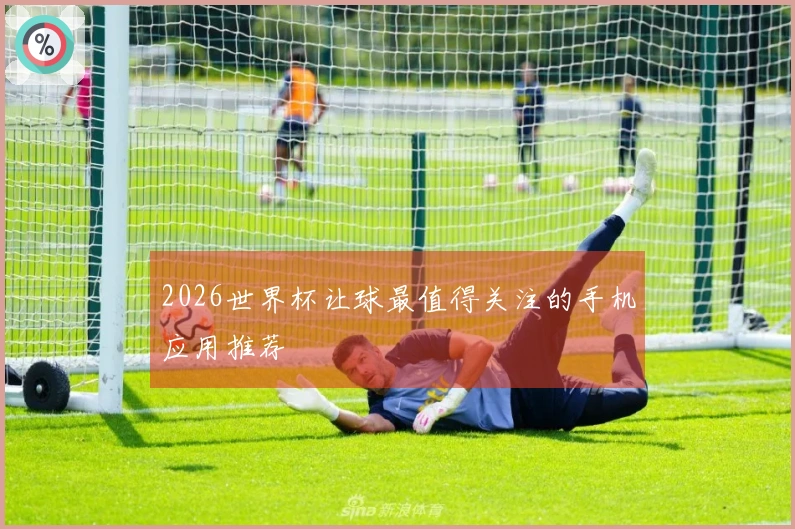 2026世界杯让球最值得关注的手机应用推荐