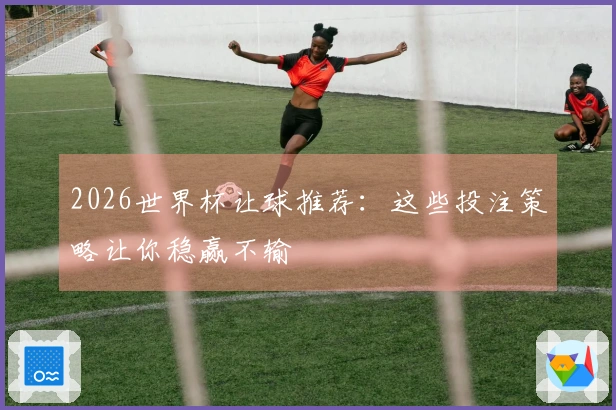 2026世界杯让球推荐：这些投注策略让你稳赢不输