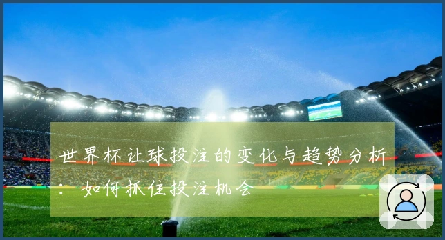 世界杯让球投注的变化与趋势分析：如何抓住投注机会