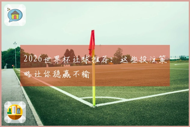 2026世界杯让球推荐：这些投注策略让你稳赢不输