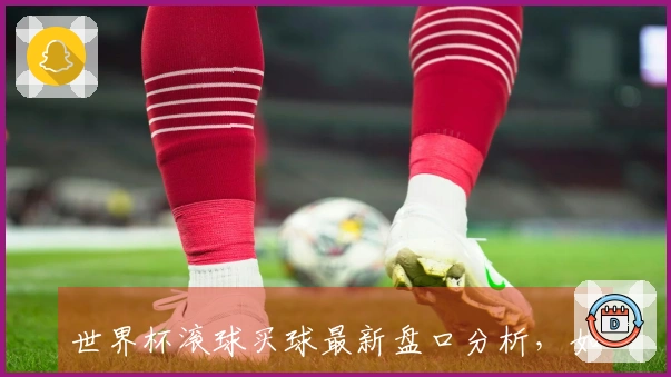 世界杯滚球买球最新盘口分析，如何精准判断胜负走势