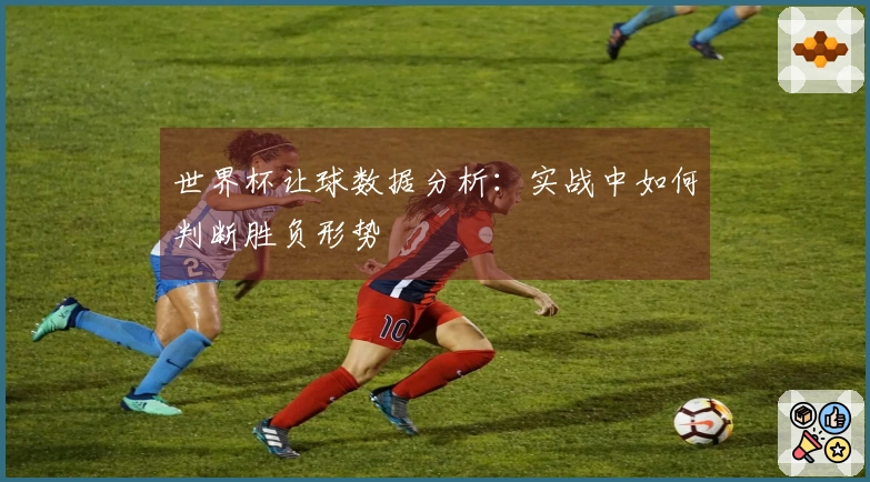 世界杯让球数据分析：实战中如何判断胜负形势