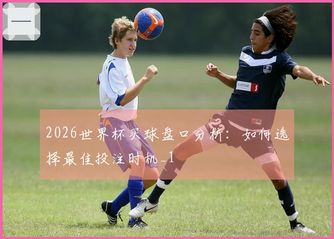 2026世界杯买球盘口分析：如何选择最佳投注时机_1