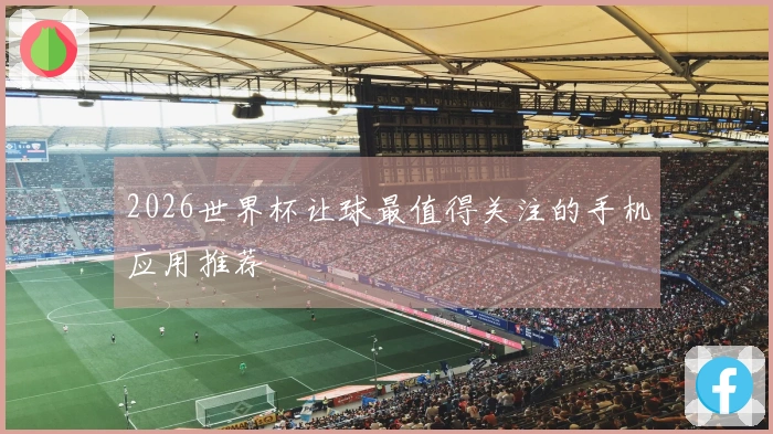 2026世界杯让球最值得关注的手机应用推荐