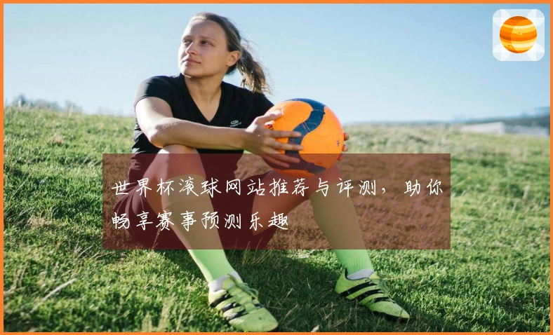 世界杯滚球网站推荐与评测，助你畅享赛事预测乐趣