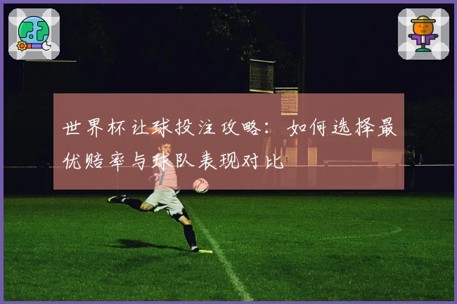 世界杯让球投注攻略：如何选择最优赔率与球队表现对比