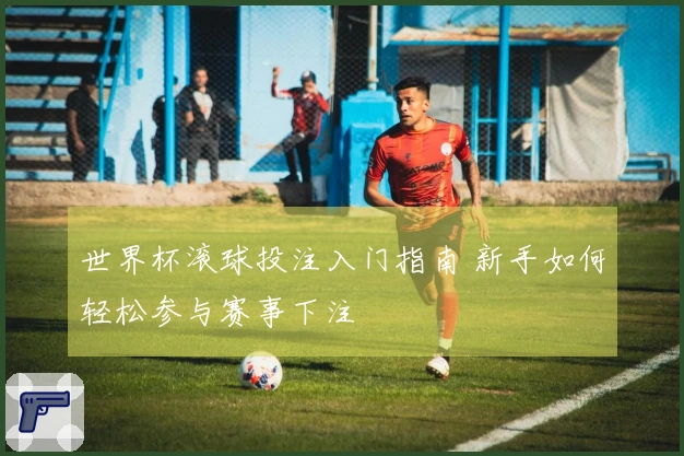 世界杯滚球投注入门指南 新手如何轻松参与赛事下注