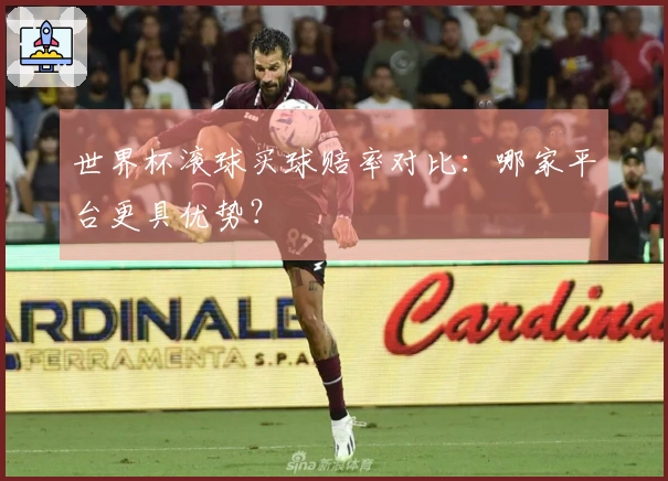 世界杯滚球买球赔率对比：哪家平台更具优势？