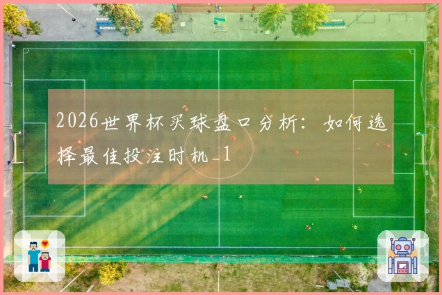 2026世界杯买球盘口分析：如何选择最佳投注时机_1