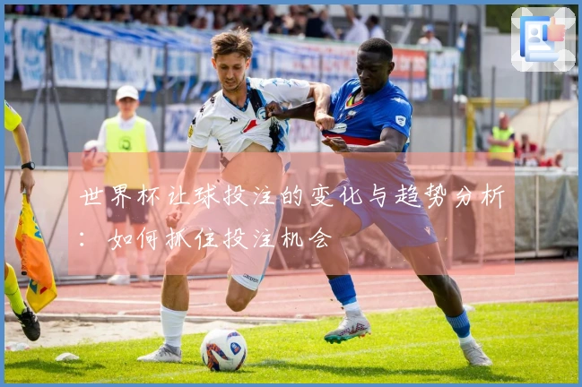世界杯让球投注的变化与趋势分析：如何抓住投注机会