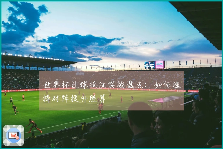 世界杯让球投注实战盘点：如何选择对阵提升胜算