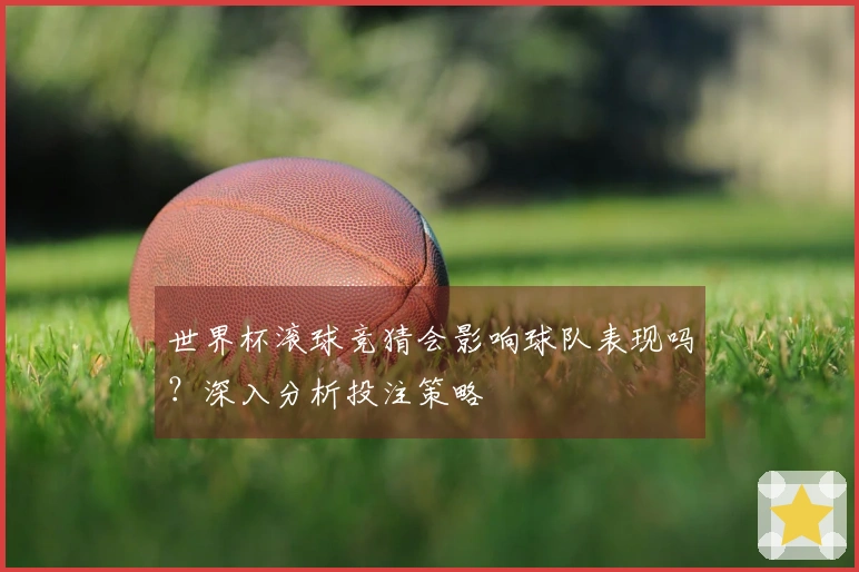 世界杯滚球竞猜会影响球队表现吗？深入分析投注策略