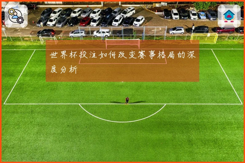 世界杯投注如何改变赛事格局的深度分析