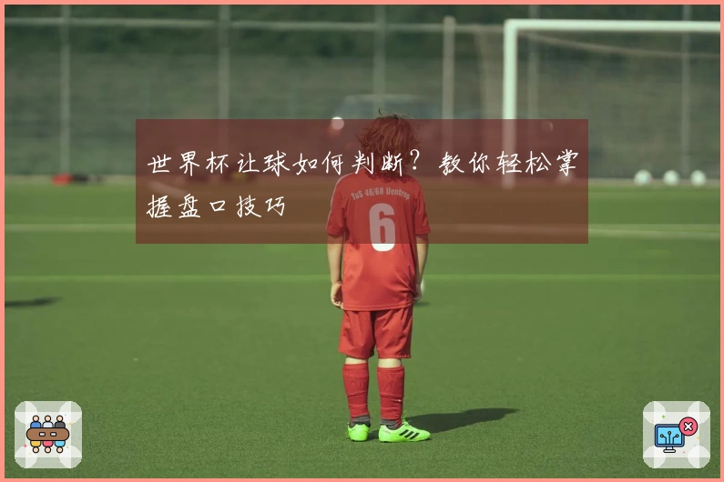 世界杯让球如何判断？教你轻松掌握盘口技巧