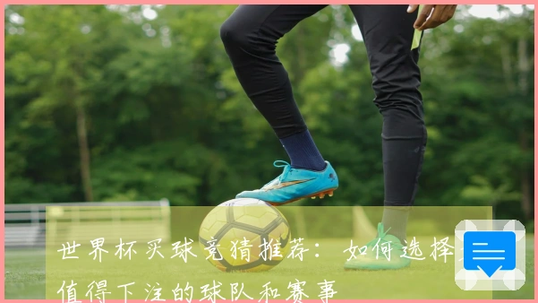 世界杯买球竞猜推荐：如何选择最值得下注的球队和赛事