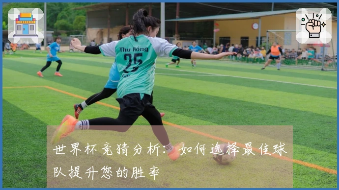 世界杯竞猜分析：如何选择最佳球队提升您的胜率