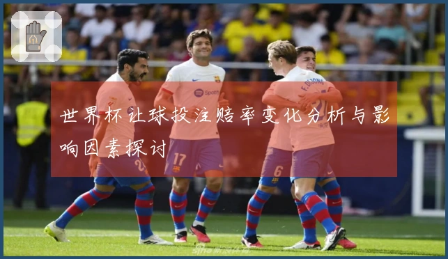世界杯让球投注赔率变化分析与影响因素探讨