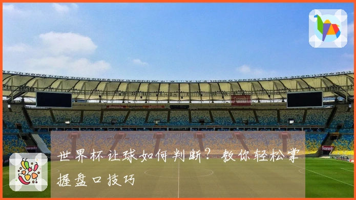 世界杯让球如何判断？教你轻松掌握盘口技巧