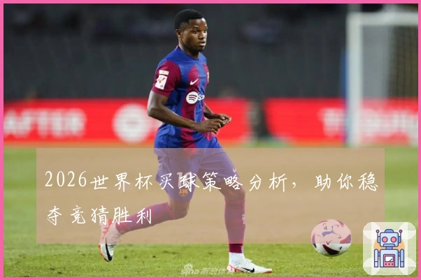 2026世界杯买球策略分析，助你稳夺竞猜胜利