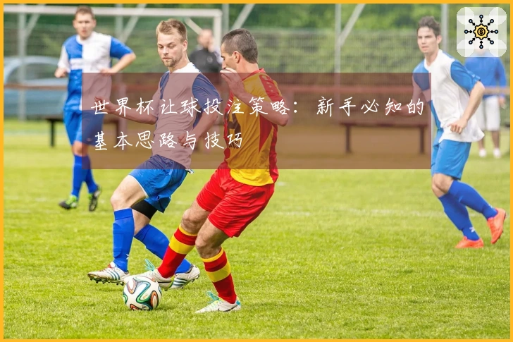 世界杯让球投注策略：新手必知的基本思路与技巧