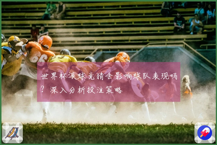 世界杯滚球竞猜会影响球队表现吗？深入分析投注策略