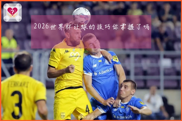 2026世界杯让球的技巧你掌握了吗