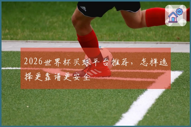 2026世界杯买球平台推荐，怎样选择更靠谱更安全