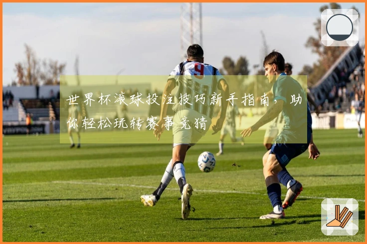 世界杯滚球投注技巧新手指南，助你轻松玩转赛事竞猜