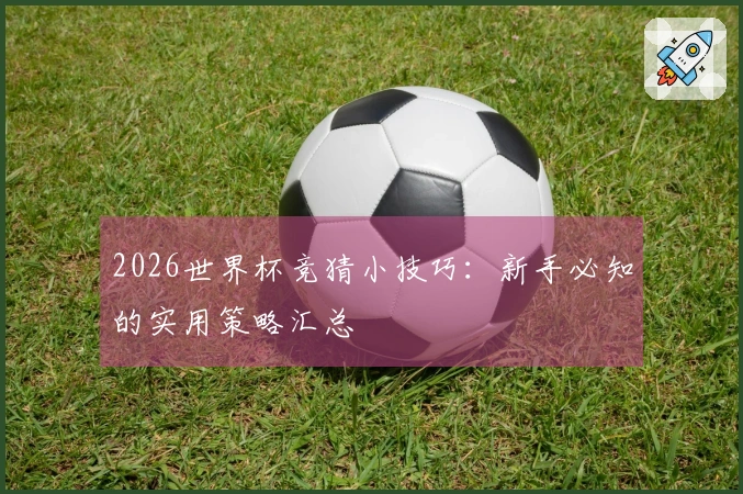 2026世界杯竞猜小技巧：新手必知的实用策略汇总