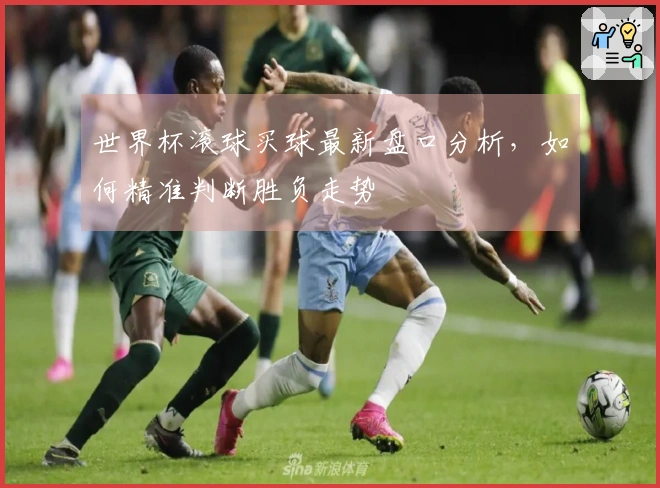 世界杯滚球买球最新盘口分析，如何精准判断胜负走势