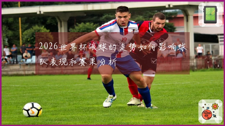 2026世界杯滚球的走势如何影响球队表现和赛果分析