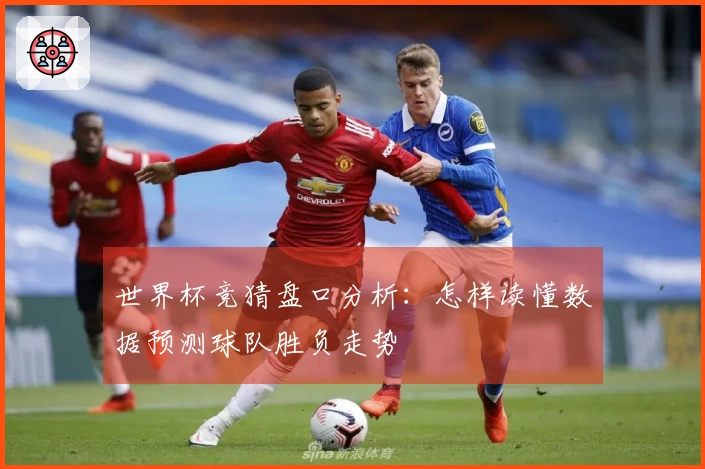 世界杯竞猜盘口分析：怎样读懂数据预测球队胜负走势