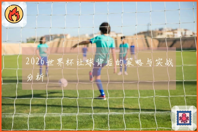 2026世界杯让球背后的策略与实战分析